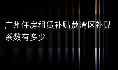 广州住房租赁补贴荔湾区补贴系数有多少