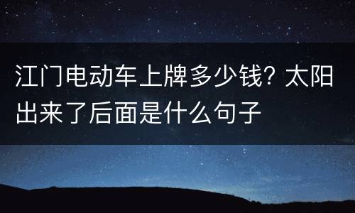 江门电动车上牌多少钱? 太阳出来了后面是什么句子