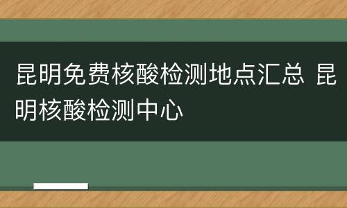 昆明免费核酸检测地点汇总 昆明核酸检测中心