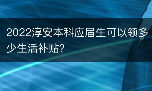 2022淳安本科应届生可以领多少生活补贴？