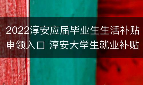 2022淳安应届毕业生生活补贴申领入口 淳安大学生就业补贴