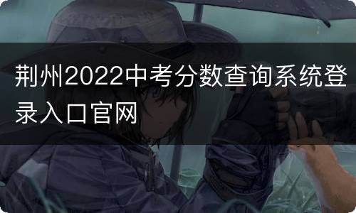 荆州2022中考分数查询系统登录入口官网