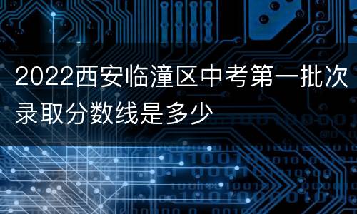 2022西安临潼区中考第一批次录取分数线是多少