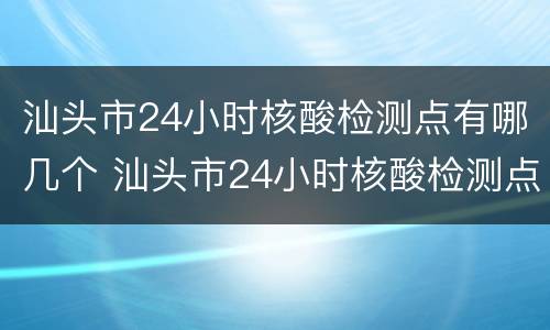 汕头市24小时核酸检测点有哪几个 汕头市24小时核酸检测点有哪几个地方
