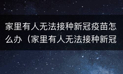 家里有人无法接种新冠疫苗怎么办（家里有人无法接种新冠疫苗怎么办理）