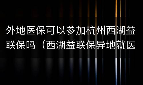 外地医保可以参加杭州西湖益联保吗（西湖益联保异地就医可以报销吗）