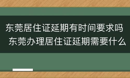 东莞居住证延期有时间要求吗 东莞办理居住证延期需要什么资料
