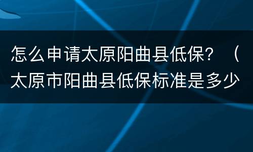 怎么申请太原阳曲县低保？（太原市阳曲县低保标准是多少）