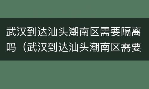 武汉到达汕头潮南区需要隔离吗（武汉到达汕头潮南区需要隔离吗最新消息）