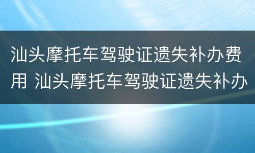汕头摩托车驾驶证遗失补办费用 汕头摩托车驾驶证遗失补办费用多少