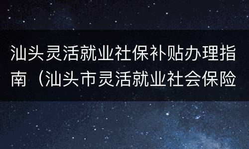 汕头灵活就业社保补贴办理指南（汕头市灵活就业社会保险补贴操作办法）