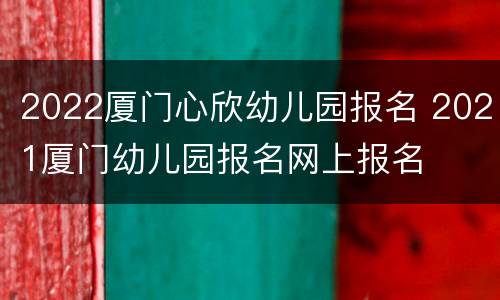 2022厦门心欣幼儿园报名 2021厦门幼儿园报名网上报名