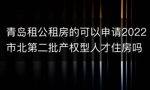 青岛租公租房的可以申请2022市北第二批产权型人才住房吗？