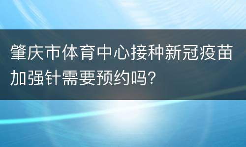 肇庆市体育中心接种新冠疫苗加强针需要预约吗？