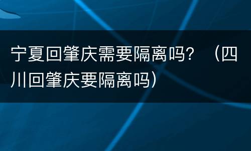 宁夏回肇庆需要隔离吗？（四川回肇庆要隔离吗）