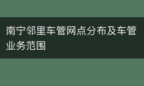 南宁邻里车管网点分布及车管业务范围