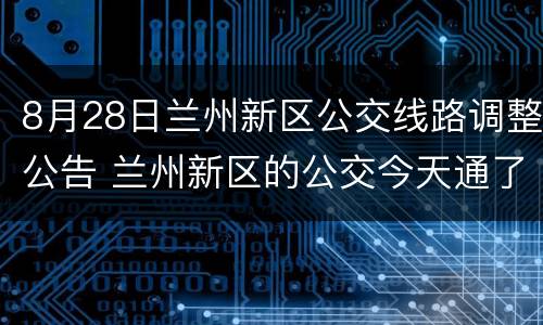 8月28日兰州新区公交线路调整公告 兰州新区的公交今天通了没
