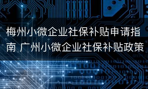 梅州小微企业社保补贴申请指南 广州小微企业社保补贴政策