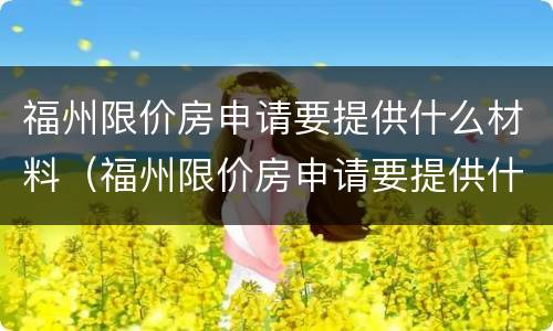 福州限价房申请要提供什么材料（福州限价房申请要提供什么材料和手续）