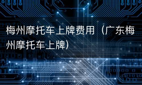 梅州摩托车上牌费用（广东梅州摩托车上牌）