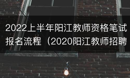 2022上半年阳江教师资格笔试报名流程（2020阳江教师招聘考试公告）