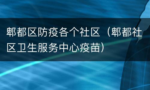 郫都区防疫各个社区（郫都社区卫生服务中心疫苗）