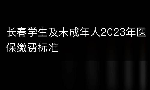 长春学生及未成年人2023年医保缴费标准