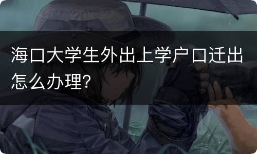 海口大学生外出上学户口迁出怎么办理？