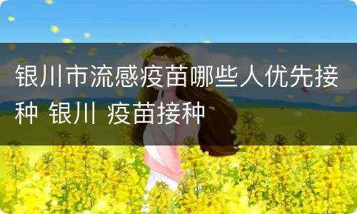 银川市流感疫苗哪些人优先接种 银川 疫苗接种