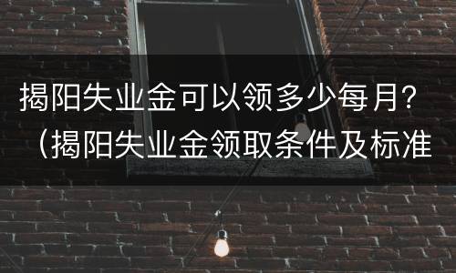 揭阳失业金可以领多少每月？（揭阳失业金领取条件及标准）