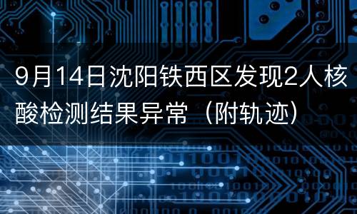9月14日沈阳铁西区发现2人核酸检测结果异常（附轨迹）