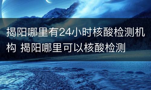 揭阳哪里有24小时核酸检测机构 揭阳哪里可以核酸检测