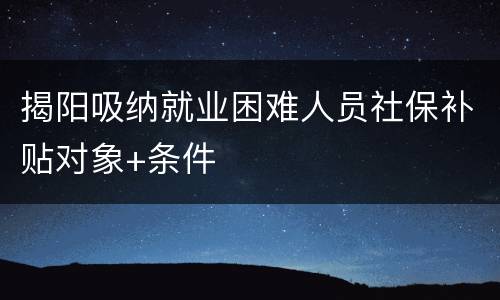 揭阳吸纳就业困难人员社保补贴对象+条件