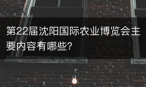 第22届沈阳国际农业博览会主要内容有哪些？