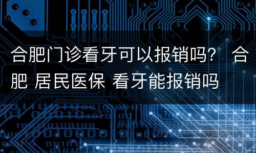 合肥门诊看牙可以报销吗？ 合肥 居民医保 看牙能报销吗
