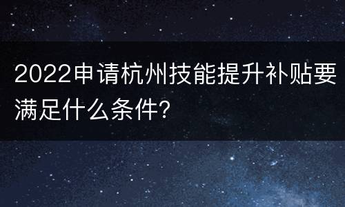 2022申请杭州技能提升补贴要满足什么条件？