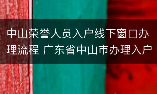 中山荣誉人员入户线下窗口办理流程 广东省中山市办理入户手续