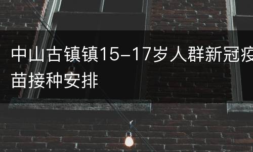 中山古镇镇15-17岁人群新冠疫苗接种安排
