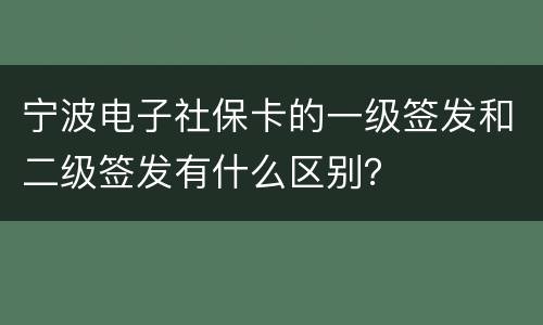 宁波电子社保卡的一级签发和二级签发有什么区别？