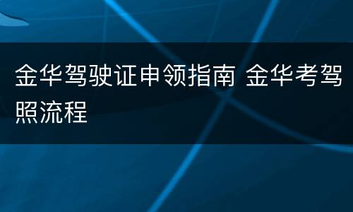 金华驾驶证申领指南 金华考驾照流程