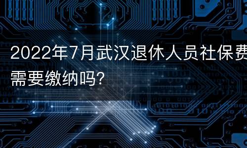 2022年7月武汉退休人员社保费需要缴纳吗？