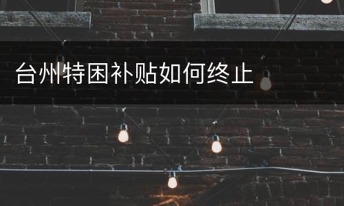 台州特困补贴如何终止