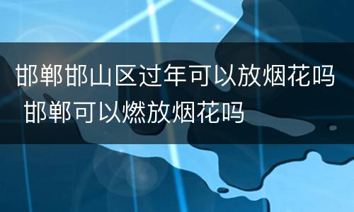 邯郸邯山区过年可以放烟花吗 邯郸可以燃放烟花吗