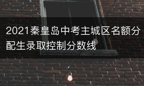 2021秦皇岛中考主城区名额分配生录取控制分数线