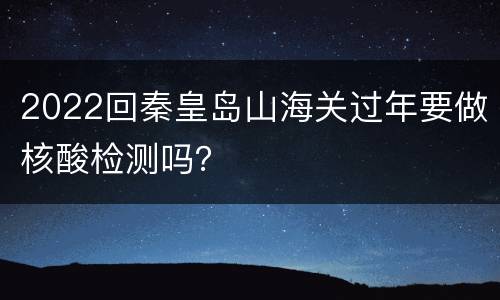 2022回秦皇岛山海关过年要做核酸检测吗？