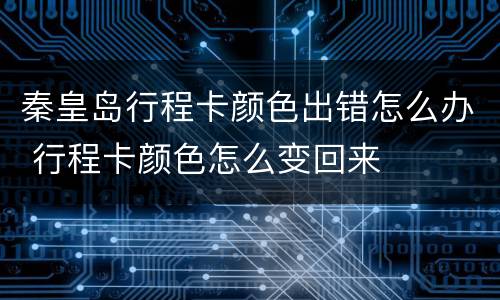 秦皇岛行程卡颜色出错怎么办 行程卡颜色怎么变回来