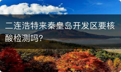 二连浩特来秦皇岛开发区要核酸检测吗？