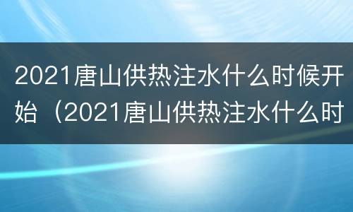 2021唐山供热注水什么时候开始（2021唐山供热注水什么时候开始的）