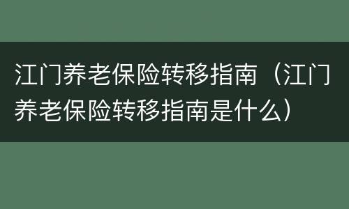 江门养老保险转移指南（江门养老保险转移指南是什么）
