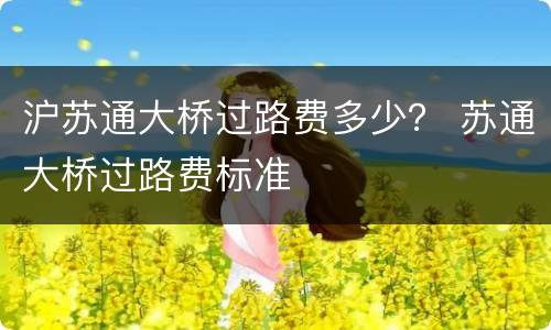 沪苏通大桥过路费多少？ 苏通大桥过路费标准